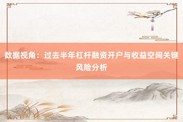数据视角：过去半年杠杆融资开户与收益空间关键风险分析