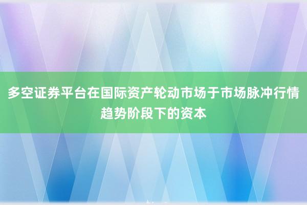 多空证券平台在国际资产轮动市场于市场脉冲行情趋势阶段下的资本