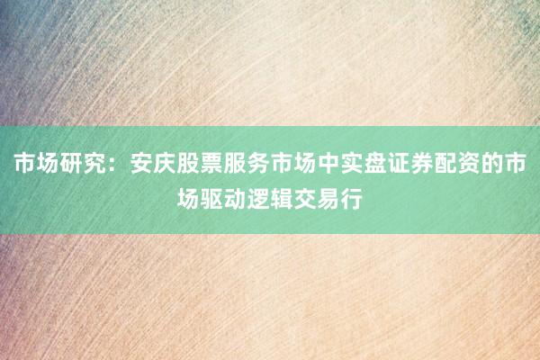 市场研究：安庆股票服务市场中实盘证券配资的市场驱动逻辑交易行