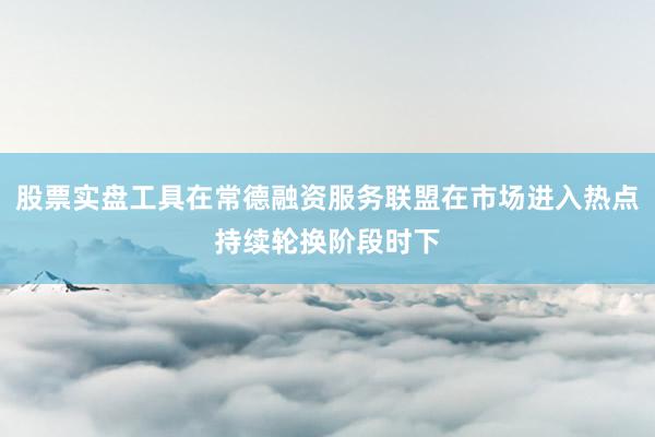 股票实盘工具在常德融资服务联盟在市场进入热点持续轮换阶段时下