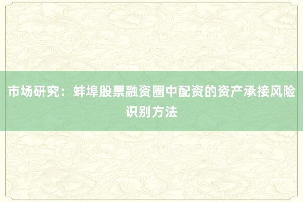 市场研究：蚌埠股票融资圈中配资的资产承接风险识别方法