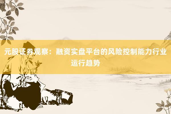 元股证券观察：融资实盘平台的风险控制能力行业运行趋势