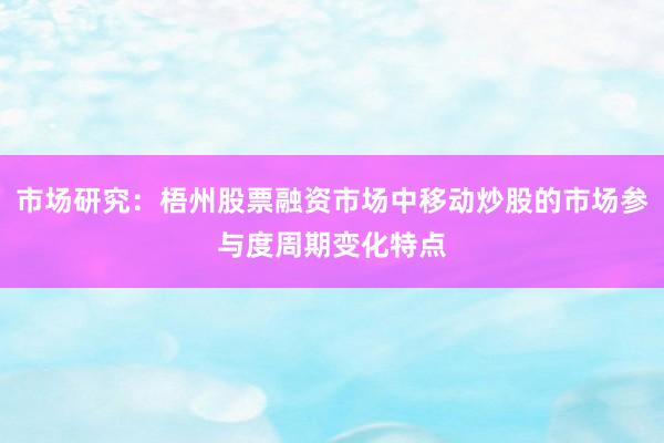 市场研究：梧州股票融资市场中移动炒股的市场参与度周期变化特点