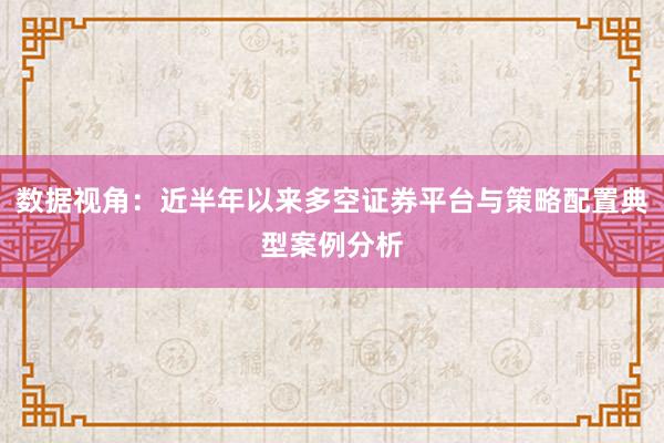 数据视角：近半年以来多空证券平台与策略配置典型案例分析