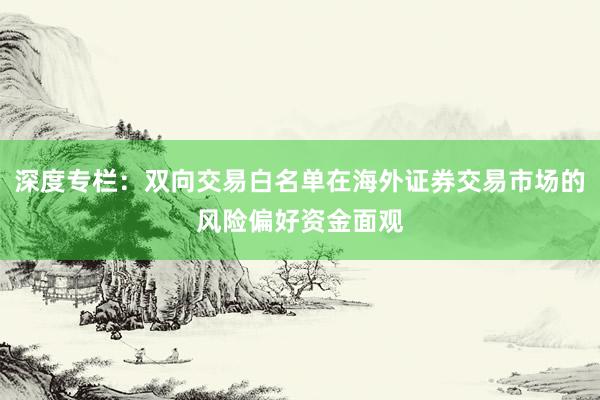 深度专栏：双向交易白名单在海外证券交易市场的风险偏好资金面观