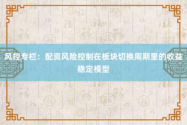 风控专栏：配资风险控制在板块切换周期里的收益稳定模型
