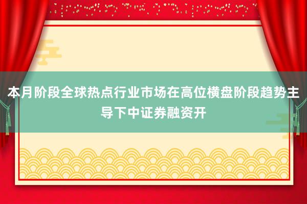 本月阶段全球热点行业市场在高位横盘阶段趋势主导下中证券融资开