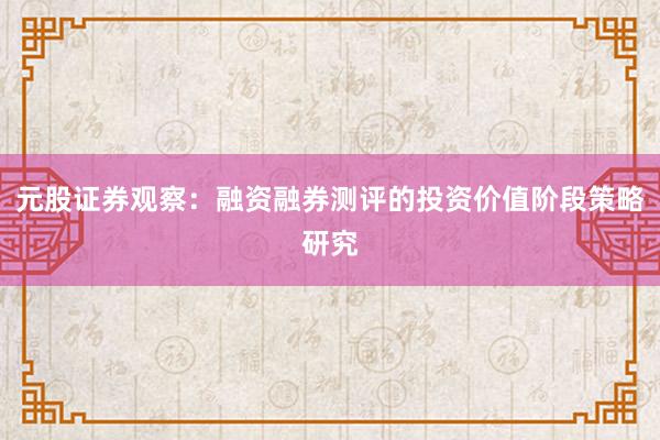 元股证券观察：融资融券测评的投资价值阶段策略研究