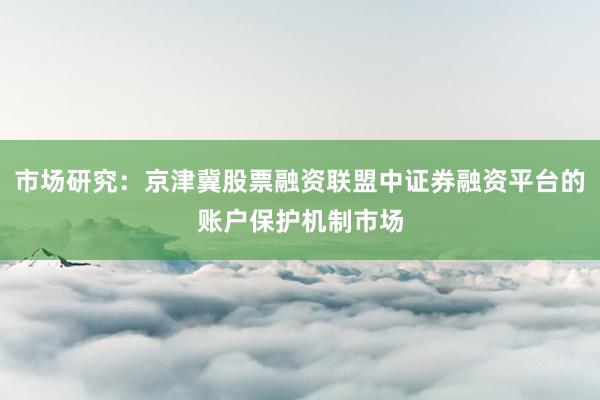 市场研究：京津冀股票融资联盟中证券融资平台的账户保护机制市场