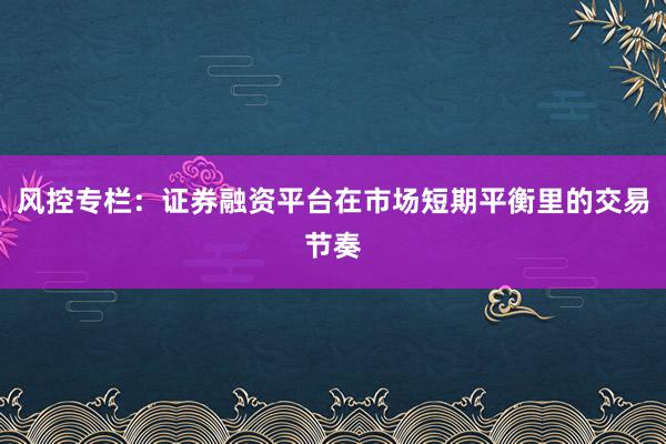 风控专栏：证券融资平台在市场短期平衡里的交易节奏