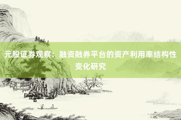 元股证券观察：融资融券平台的资产利用率结构性变化研究