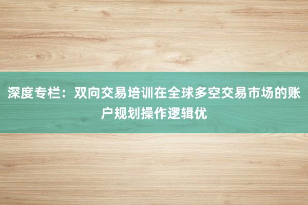 深度专栏：双向交易培训在全球多空交易市场的账户规划操作逻辑优