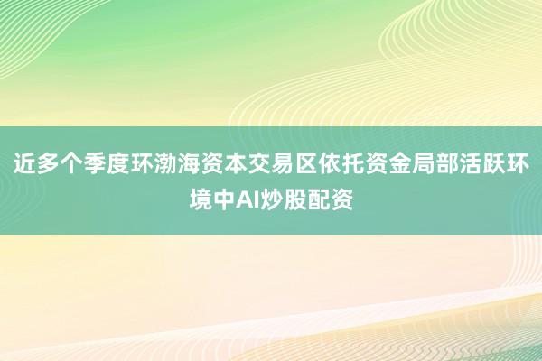 近多个季度环渤海资本交易区依托资金局部活跃环境中AI炒股配资