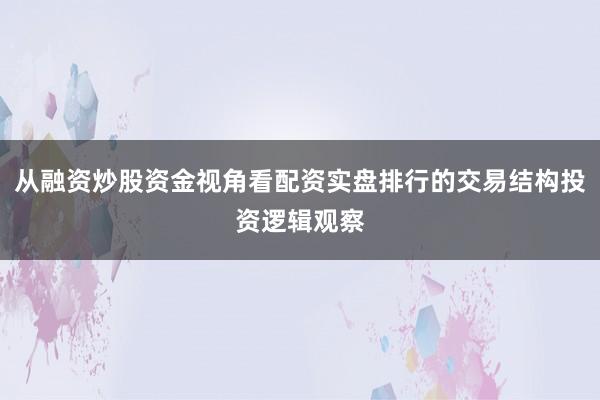 从融资炒股资金视角看配资实盘排行的交易结构投资逻辑观察