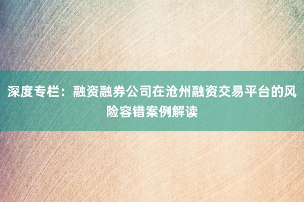 深度专栏：融资融券公司在沧州融资交易平台的风险容错案例解读