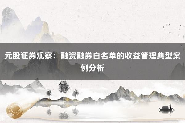 元股证券观察:融资融券白名单的收益管理典型案例分析