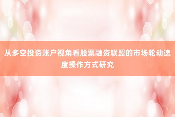 从多空投资账户视角看股票融资联盟的市场轮动速度操作方式研究