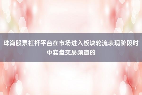珠海股票杠杆平台在市场进入板块轮流表现阶段时中实盘交易频道的