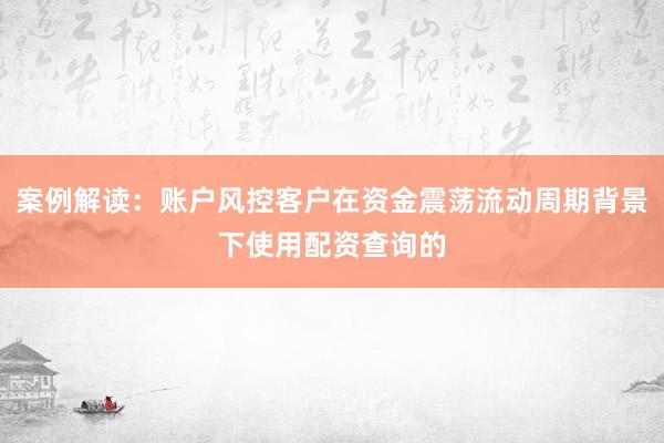 案例解读：账户风控客户在资金震荡流动周期背景下使用配资查询的