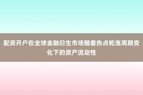 配资开户在全球金融衍生市场随着热点轮涨周期变化下的资产流动性