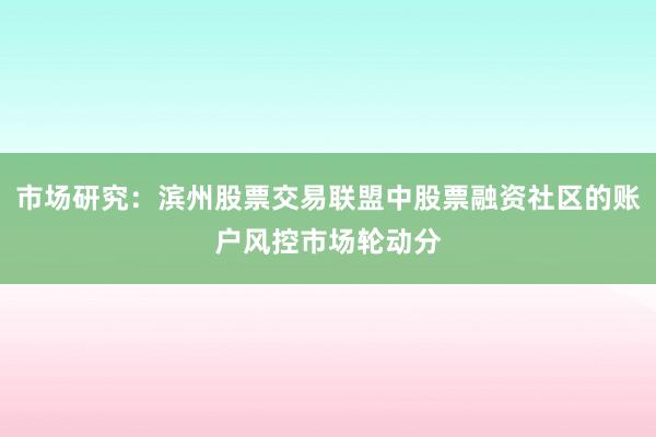 市场研究：滨州股票交易联盟中股票融资社区的账户风控市场轮动分