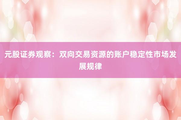 元股证券观察：双向交易资源的账户稳定性市场发展规律