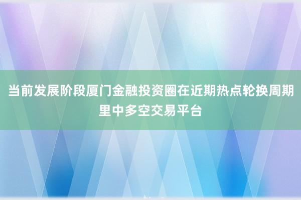 当前发展阶段厦门金融投资圈在近期热点轮换周期里中多空交易平台