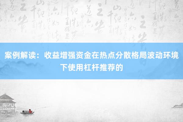案例解读：收益增强资金在热点分散格局波动环境下使用杠杆推荐的