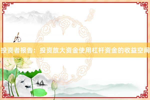 投资者报告：投资放大资金使用杠杆资金的收益空间