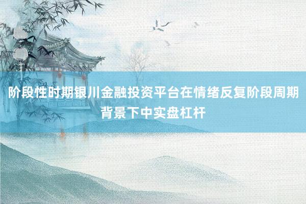 阶段性时期银川金融投资平台在情绪反复阶段周期背景下中实盘杠杆