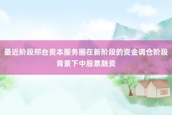 最近阶段邢台资本服务圈在新阶段的资金调仓阶段背景下中股票融资