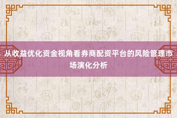 从收益优化资金视角看券商配资平台的风险管理市场演化分析
