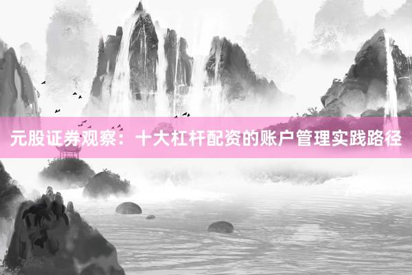 元股证券观察：十大杠杆配资的账户管理实践路径