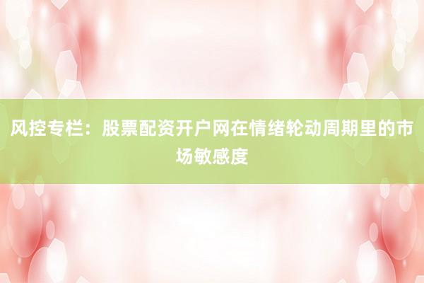 风控专栏：股票配资开户网在情绪轮动周期里的市场敏感度