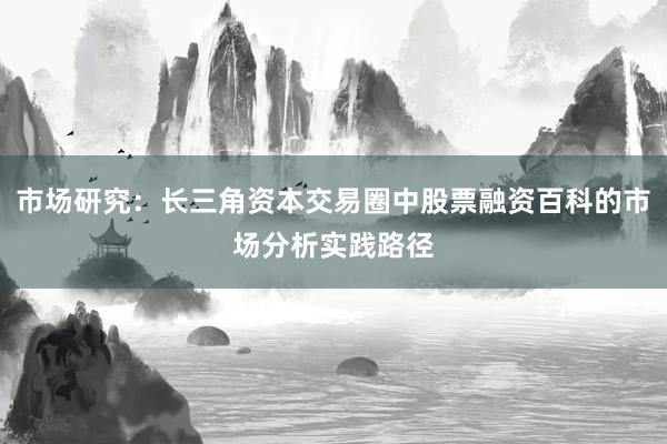 市场研究：长三角资本交易圈中股票融资百科的市场分析实践路径