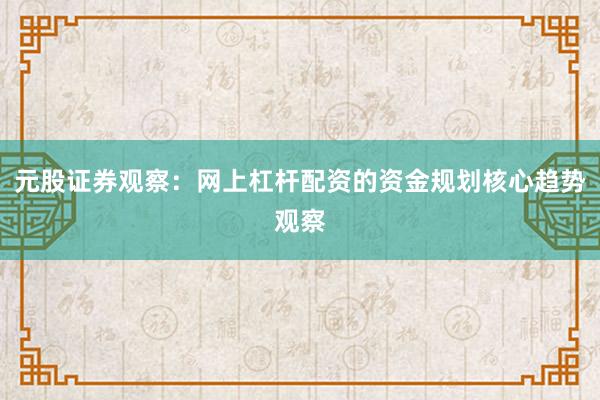 元股证券观察：网上杠杆配资的资金规划核心趋势观察