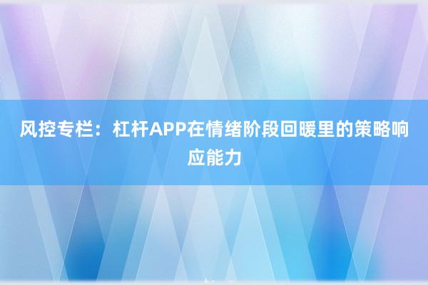 风控专栏：杠杆APP在情绪阶段回暖里的策略响应能力