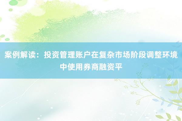 案例解读：投资管理账户在复杂市场阶段调整环境中使用券商融资平