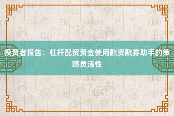 投资者报告：杠杆配资资金使用融资融券助手的策略灵活性