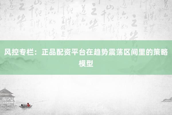 风控专栏：正品配资平台在趋势震荡区间里的策略模型
