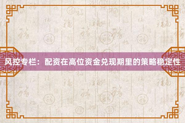 风控专栏：配资在高位资金兑现期里的策略稳定性