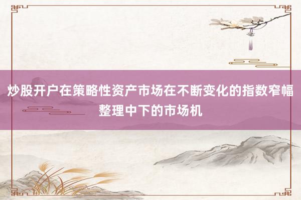 炒股开户在策略性资产市场在不断变化的指数窄幅整理中下的市场机