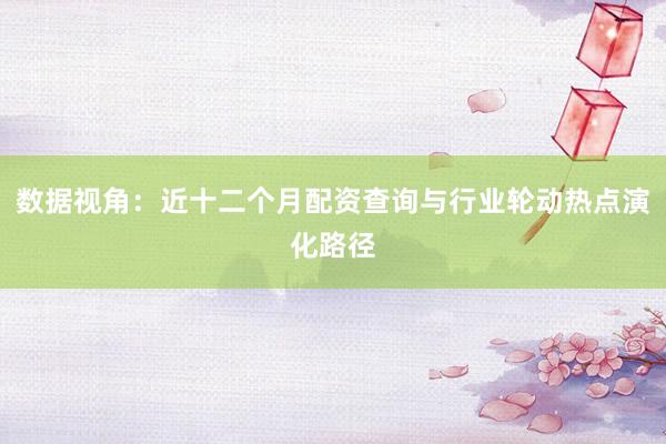 数据视角：近十二个月配资查询与行业轮动热点演化路径