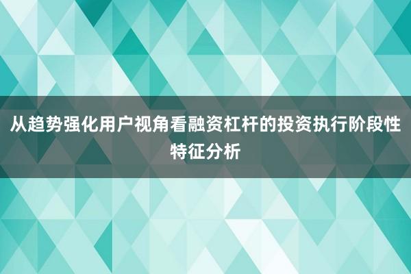 从趋势强化用户视角看融资杠杆的投资执行阶段性特征分析