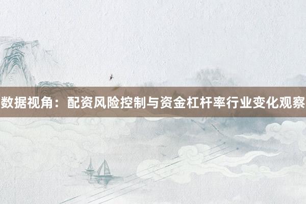 数据视角：配资风险控制与资金杠杆率行业变化观察