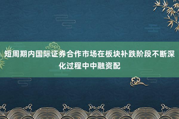 短周期内国际证券合作市场在板块补跌阶段不断深化过程中中融资配