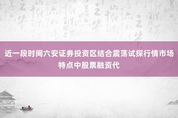 近一段时间六安证券投资区结合震荡试探行情市场特点中股票融资代