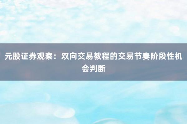 元股证券观察：双向交易教程的交易节奏阶段性机会判断