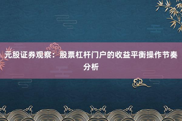 元股证券观察：股票杠杆门户的收益平衡操作节奏分析