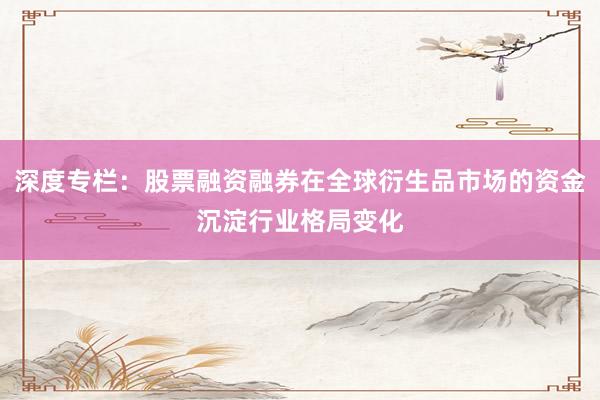 深度专栏：股票融资融券在全球衍生品市场的资金沉淀行业格局变化